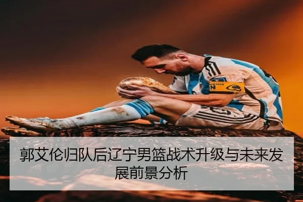 郭艾伦归队后辽宁男篮战术升级与未来发展前景分析