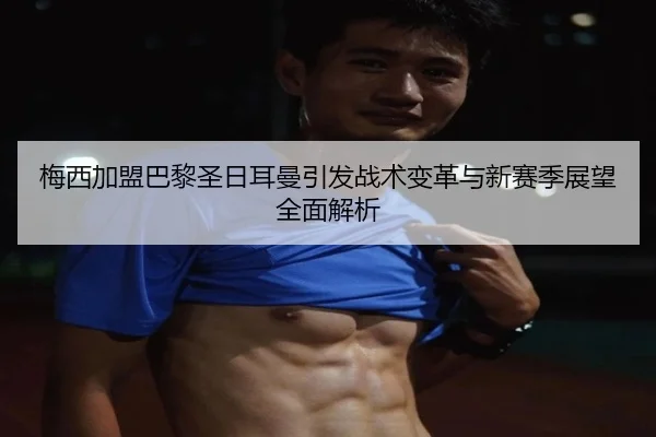 梅西加盟巴黎圣日耳曼引发战术变革与新赛季展望全面解析