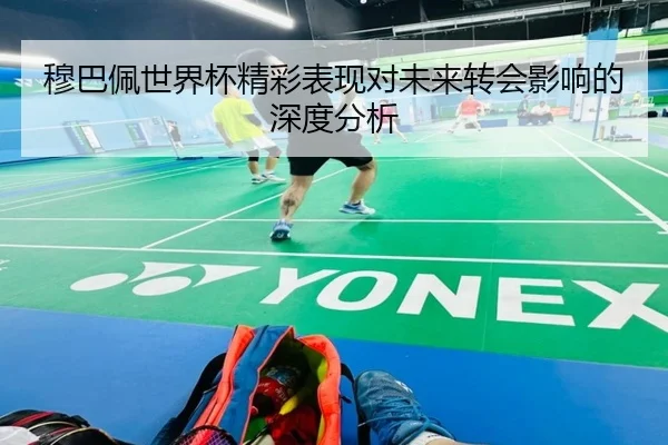 穆巴佩世界杯精彩表现对未来转会影响的深度分析
