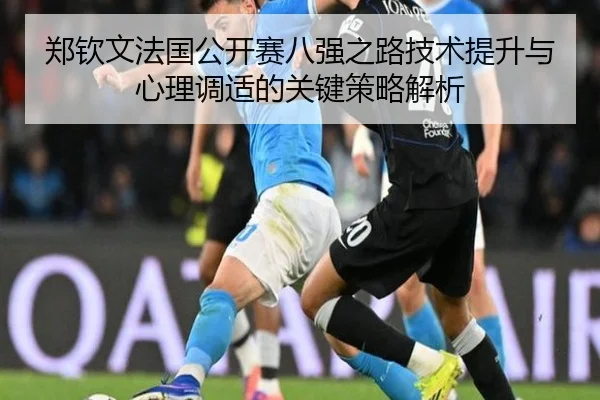 郑钦文法国公开赛八强之路技术提升与心理调适的关键策略解析