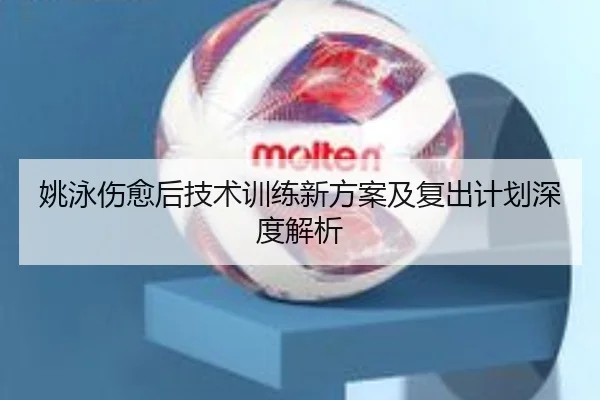 姚泳伤愈后技术训练新方案及复出计划深度解析