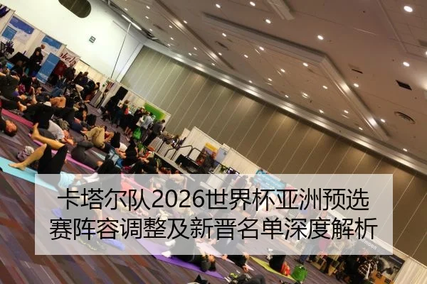 卡塔尔队2026世界杯亚洲预选赛阵容调整及新晋名单深度解析